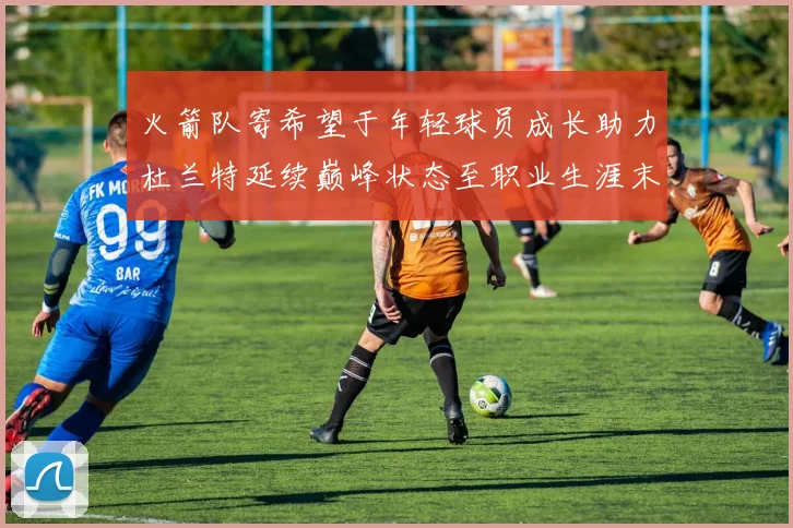 火箭队寄希望于年轻球员成长助力杜兰特延续巅峰状态至职业生涯末期