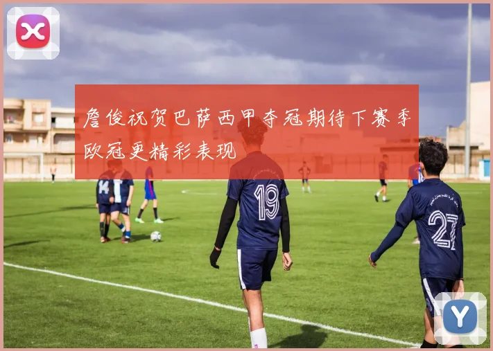 詹俊祝贺巴萨西甲夺冠期待下赛季欧冠更精彩表现