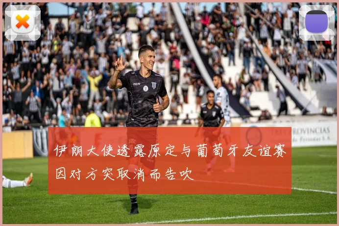 伊朗大使透露原定与葡萄牙友谊赛因对方突取消而告吹