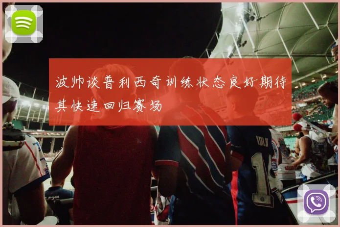 波帅谈普利西奇训练状态良好期待其快速回归赛场