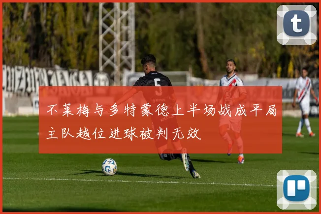 不莱梅与多特蒙德上半场战成平局主队越位进球被判无效
