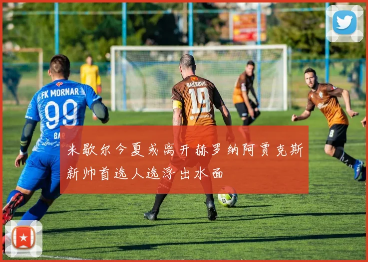 米歇尔今夏或离开赫罗纳阿贾克斯新帅首选人选浮出水面