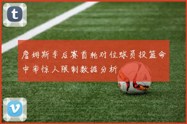 詹姆斯季后赛首轮对位球员投篮命中率惊人限制数据分析