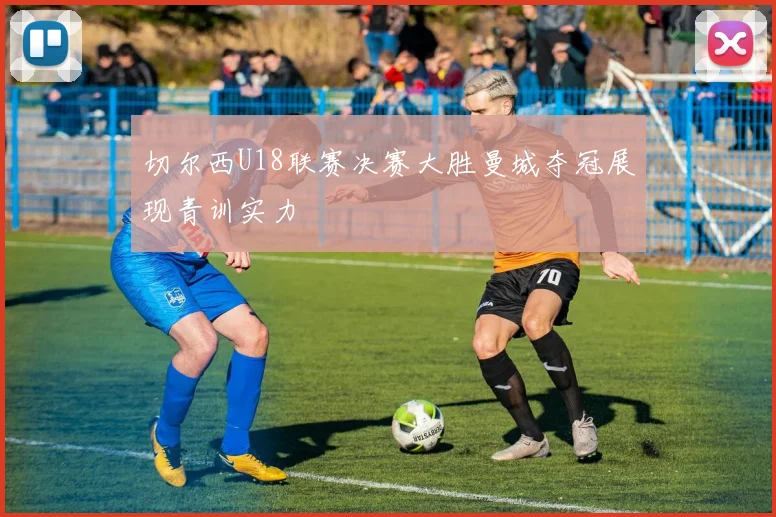 切尔西U18联赛决赛大胜曼城夺冠展现青训实力