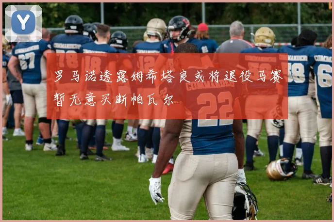 罗马诺透露姆希塔良或将退役马赛暂无意买断帕瓦尔