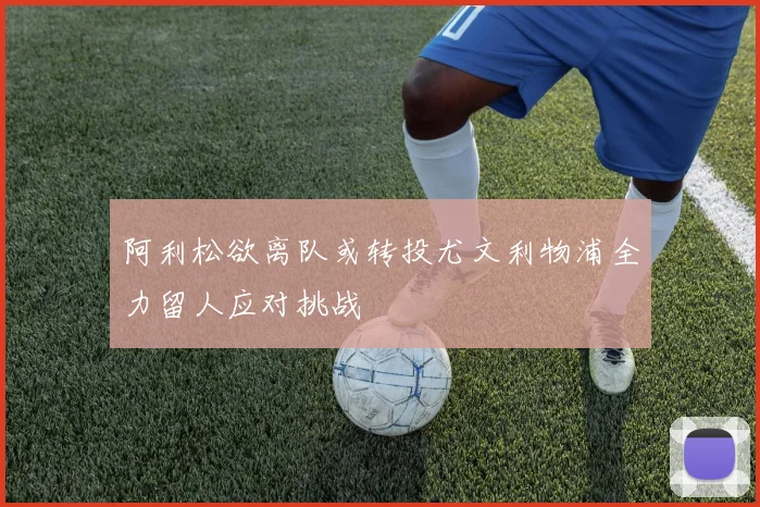 阿利松欲离队或转投尤文利物浦全力留人应对挑战