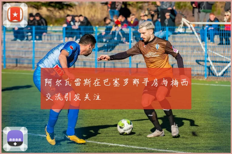 阿尔瓦雷斯在巴塞罗那寻房与梅西交流引发关注